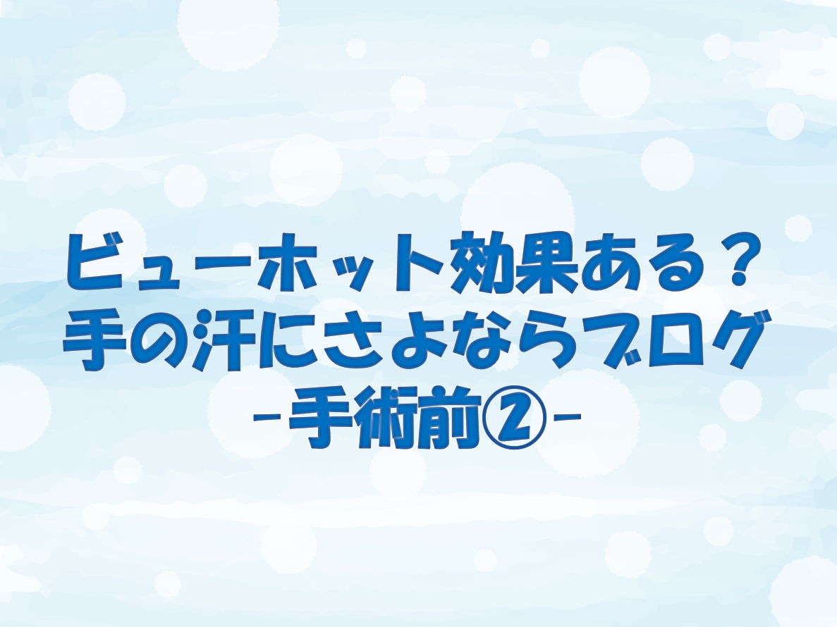 ビューホット効果ある 手の汗にさよならブログ 手術前 ぼくむり 僕には無理かもしれない ブログ